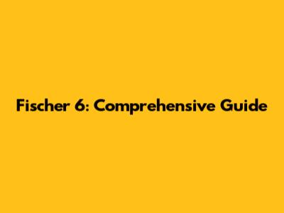 Fischer 6: Comprehensive Guide