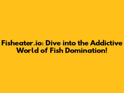 Fisheater.io: Dive into the Addictive World of Fish Domination!