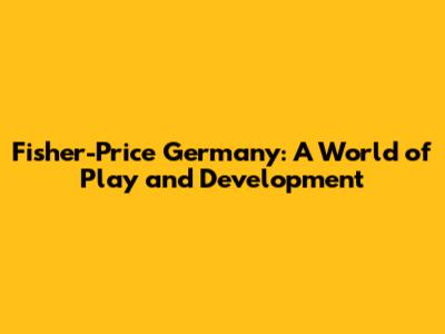 Fisher-Price Germany: A World of Play and Development