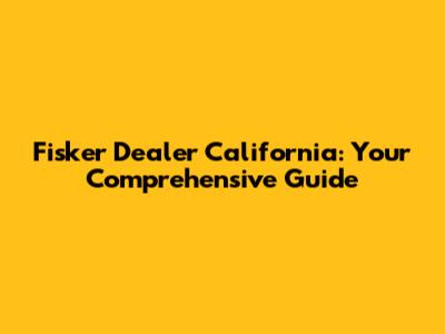 Fisker Dealer California: Your Comprehensive Guide