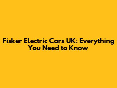 Fisker Electric Cars UK: Everything You Need to Know