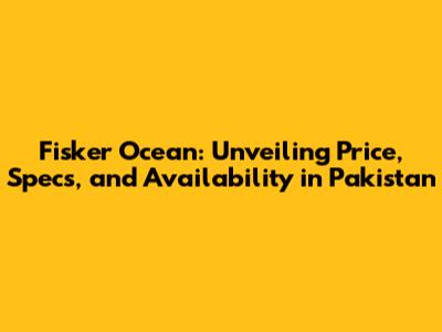 Fisker Ocean: Unveiling Price, Specs, and Availability in Pakistan