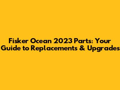 Fisker Ocean 2023 Parts: Your Guide to Replacements & Upgrades