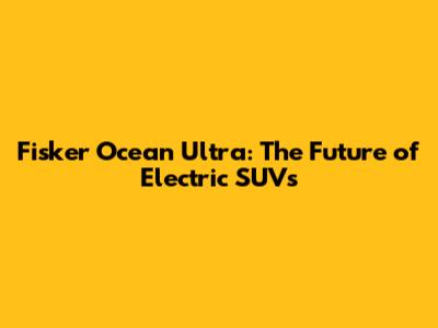 Fisker Ocean Ultra: The Future of Electric SUVs
