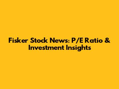 Fisker Stock News: P/E Ratio & Investment Insights