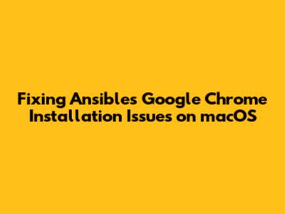 Fixing Ansible's Google Chrome Installation Issues on macOS