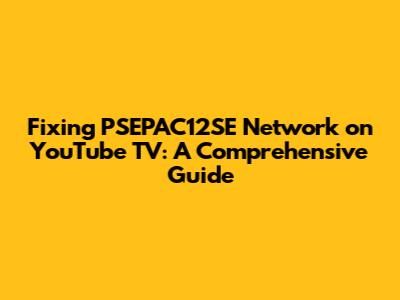 Fixing PSEPAC12SE Network on YouTube TV: A Comprehensive Guide