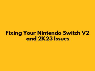 Fixing Your Nintendo Switch V2 and 2K23 Issues