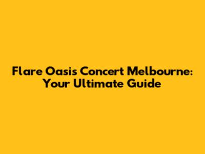 Flare Oasis Concert Melbourne: Your Ultimate Guide