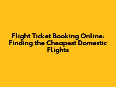 Flight Ticket Booking Online: Finding the Cheapest Domestic Flights