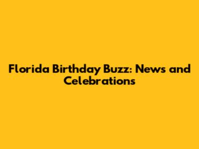Florida Birthday Buzz: News and Celebrations