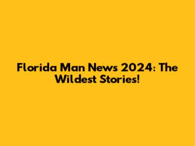 Florida Man News 2024: The Wildest Stories!