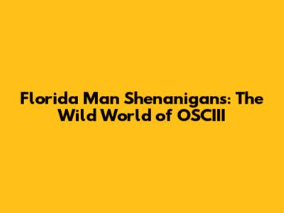 Florida Man Shenanigans: The Wild World of OSCIII