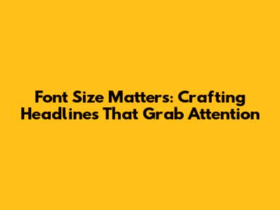 Font Size Matters: Crafting Headlines That Grab Attention