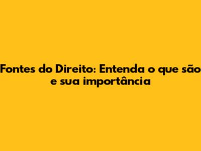 Fontes do Direito: Entenda o que são e sua importância