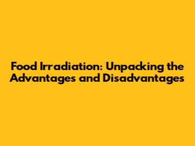 Food Irradiation: Unpacking the Advantages and Disadvantages