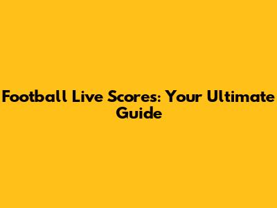 Football Live Scores: Your Ultimate Guide