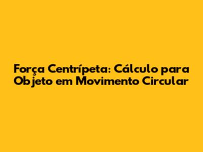 Força Centrípeta: Cálculo para Objeto em Movimento Circular