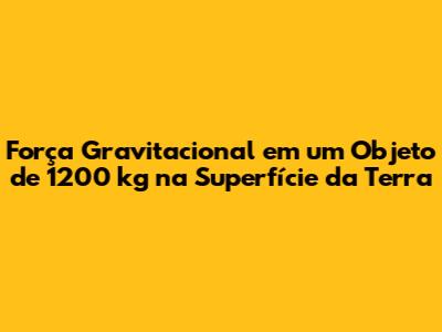 Força Gravitacional em um Objeto de 1200 kg na Superfície da Terra