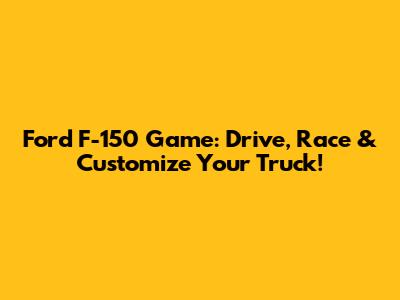 Ford F-150 Game: Drive, Race & Customize Your Truck!