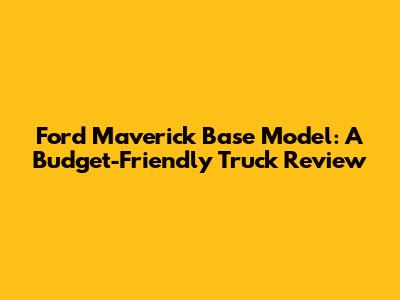 Ford Maverick Base Model: A Budget-Friendly Truck Review