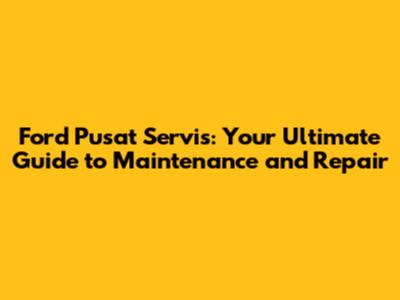 Ford Pusat Servis: Your Ultimate Guide to Maintenance and Repair