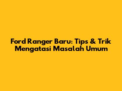 Ford Ranger Baru: Tips & Trik Mengatasi Masalah Umum