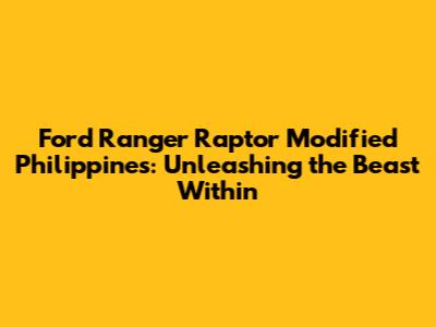 Ford Ranger Raptor Modified Philippines: Unleashing the Beast Within