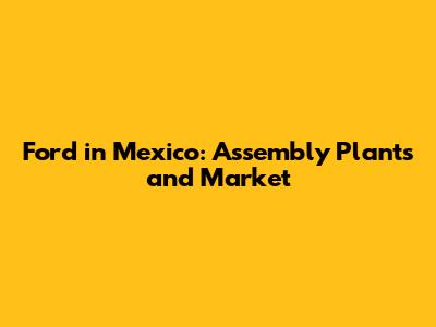 Ford in Mexico: Assembly Plants and Market