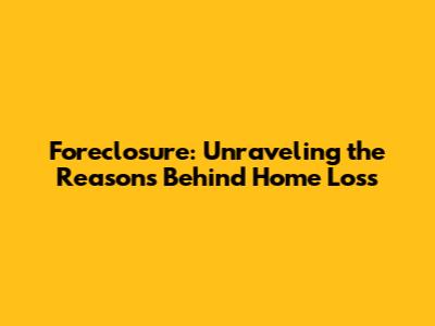 Foreclosure: Unraveling the Reasons Behind Home Loss