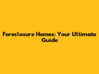 Foreclosure Homes: Your Ultimate Guide