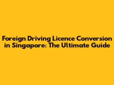 Foreign Driving Licence Conversion in Singapore: The Ultimate Guide