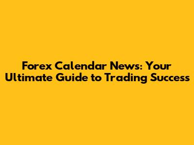 Forex Calendar News: Your Ultimate Guide to Trading Success