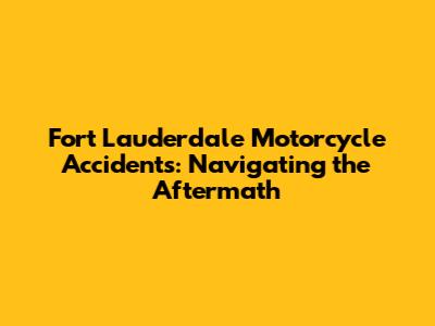 Fort Lauderdale Motorcycle Accidents: Navigating the Aftermath