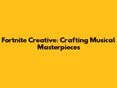 Fortnite Creative: Crafting Musical Masterpieces