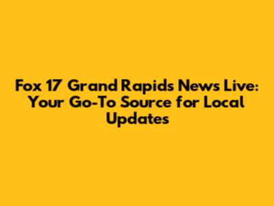 Fox 17 Grand Rapids News Live: Your Go-To Source for Local Updates
