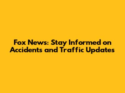 Fox News: Stay Informed on Accidents and Traffic Updates