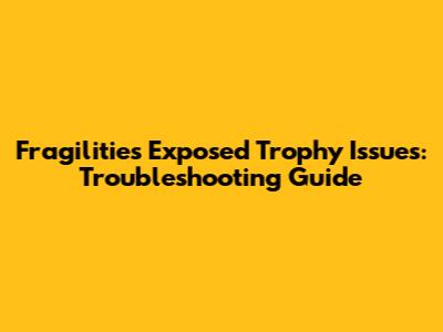 Fragilities Exposed Trophy Issues: Troubleshooting Guide