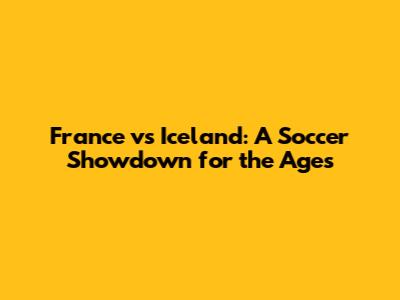 France vs Iceland: A Soccer Showdown for the Ages