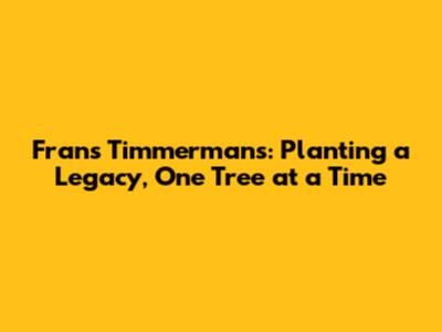 Frans Timmermans: Planting a Legacy, One Tree at a Time