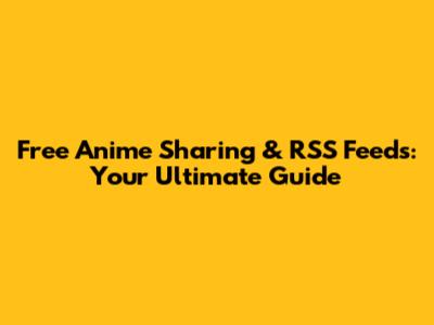 Free Anime Sharing & RSS Feeds: Your Ultimate Guide