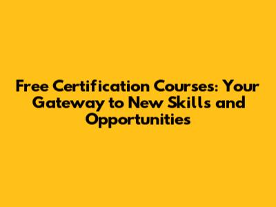 Free Certification Courses: Your Gateway to New Skills and Opportunities