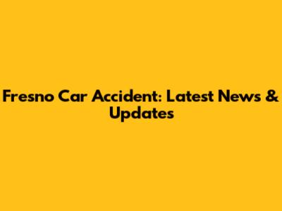 Fresno Car Accident: Latest News & Updates