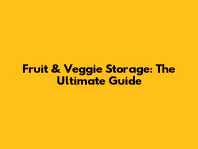 Fruit & Veggie Storage: The Ultimate Guide