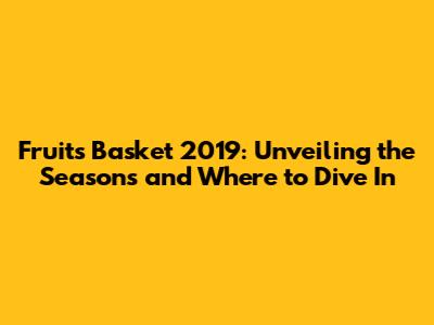 Fruits Basket 2019: Unveiling the Seasons and Where to Dive In