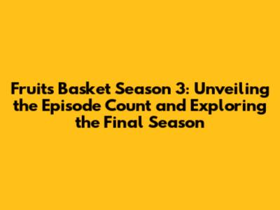 Fruits Basket Season 3: Unveiling the Episode Count and Exploring the Final Season