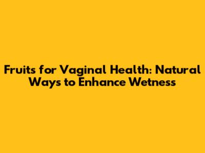 Fruits for Vaginal Health: Natural Ways to Enhance Wetness