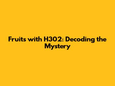 Fruits with H302: Decoding the Mystery