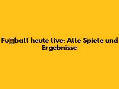 Fuball heute live: Alle Spiele und Ergebnisse