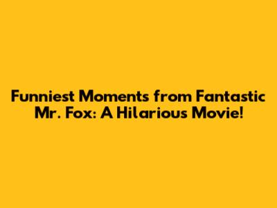 Funniest Moments from Fantastic Mr. Fox: A Hilarious Movie!
